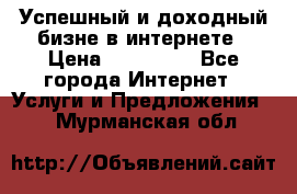 Успешный и доходный бизне в интернете › Цена ­ 100 000 - Все города Интернет » Услуги и Предложения   . Мурманская обл.